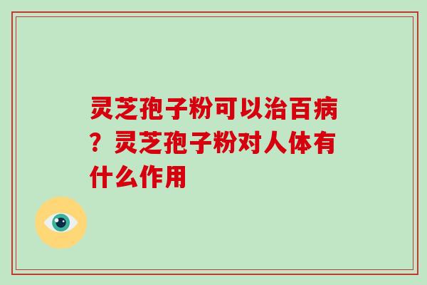 灵芝孢子粉可以治百病?灵芝孢子粉对人体有什么作用