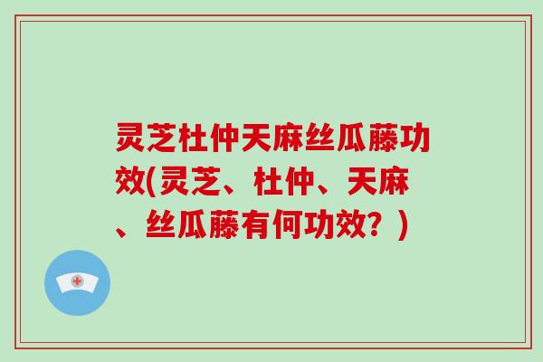 灵芝杜仲天麻丝瓜藤功效(灵芝、杜仲、天麻、丝瓜藤有何功效？)