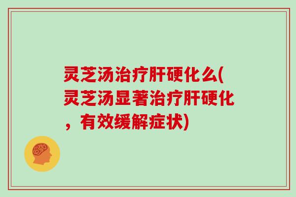灵芝汤治疗肝硬化么(灵芝汤显著治疗肝硬化，有效缓解症状)