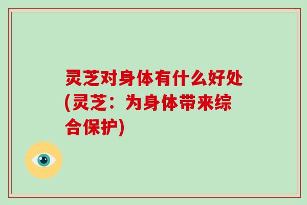 灵芝对身体有什么好处(灵芝:为身体带来综合保护)