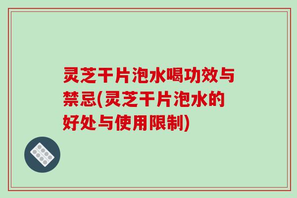 灵芝干片泡水喝功效与禁忌(灵芝干片泡水的好处与使用限制)