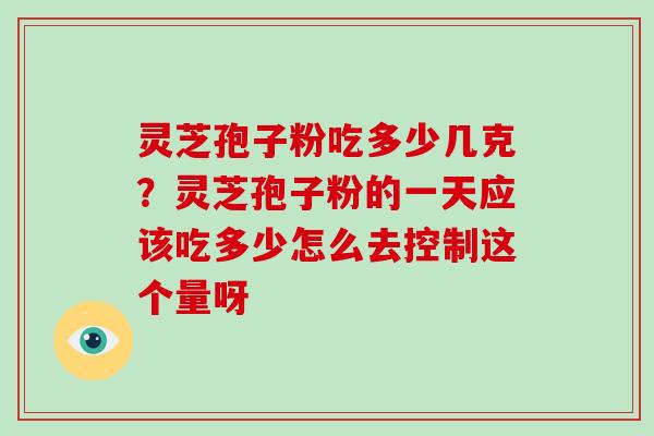 灵芝孢子粉吃多少几克?灵芝孢子粉的一天应该吃多少怎么去控制这个量呀