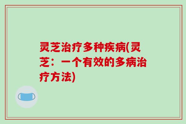 灵芝治疗多种疾病(灵芝：一个有效的多病治疗方法)