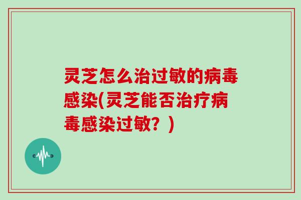 灵芝怎么治过敏的病毒感染(灵芝能否治疗病毒感染过敏?)