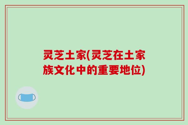 灵芝土家(灵芝在土家族文化中的重要地位)