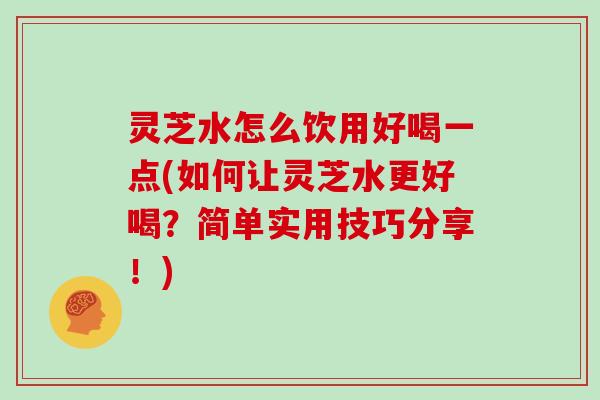 灵芝水怎么饮用好喝一点(如何让灵芝水更好喝？简单实用技巧分享！)