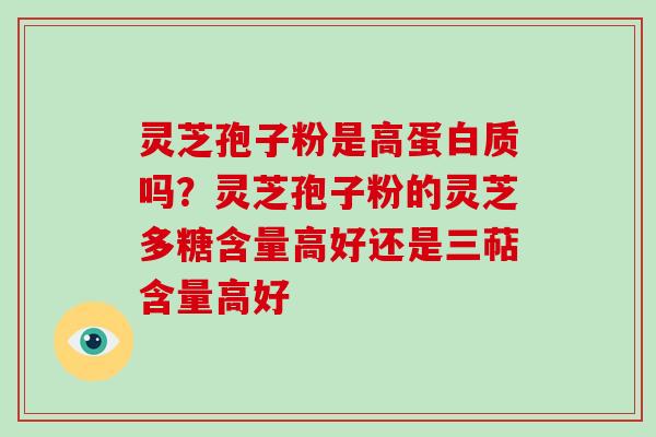 灵芝孢子粉是高蛋白质吗?灵芝孢子粉的灵芝多糖含量高好还是三萜含量高好