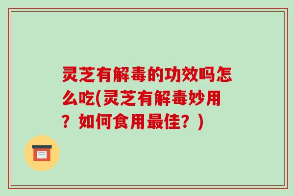灵芝有解毒的功效吗怎么吃(灵芝有解毒妙用?如何食用最佳?)