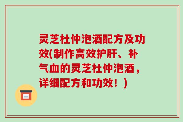 灵芝杜仲泡酒配方及功效(制作高效护肝、补气血的灵芝杜仲泡酒，详细配方和功效！)