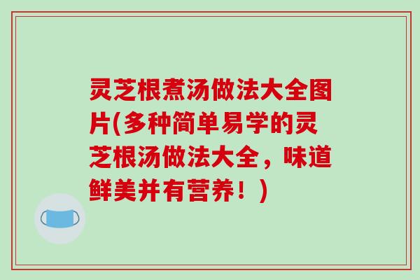 灵芝根煮汤做法大全图片(多种简单易学的灵芝根汤做法大全,味道鲜美并有营养!)