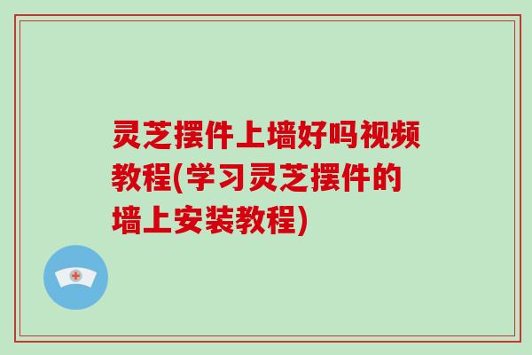 灵芝摆件上墙好吗视频教程(学习灵芝摆件的墙上安装教程)