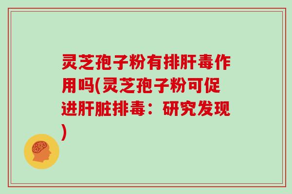 灵芝孢子粉有排肝毒作用吗(灵芝孢子粉可促进肝脏排毒：研究发现)