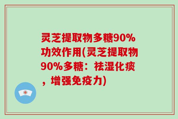 灵芝提取物多糖90%功效作用(灵芝提取物90%多糖：祛湿化痰，增强免疫力)