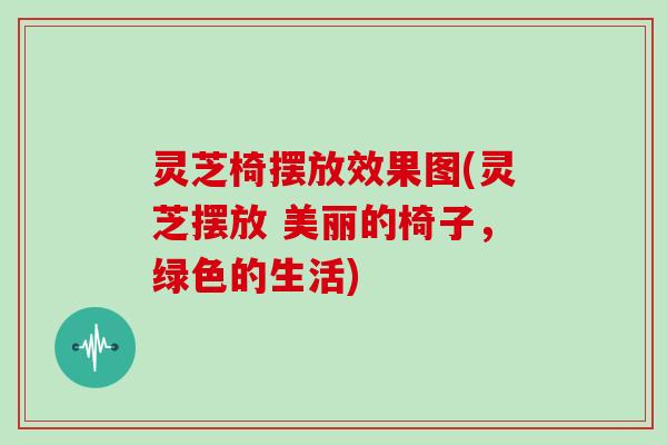 灵芝椅摆放效果图(灵芝摆放 美丽的椅子，绿色的生活)