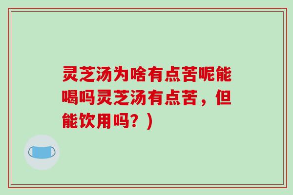 灵芝汤为啥有点苦呢能喝吗灵芝汤有点苦,但能饮用吗?)