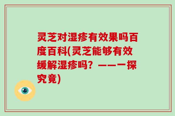 灵芝对湿疹有效果吗百度百科(灵芝能够有效缓解湿疹吗?——一探究竟)
