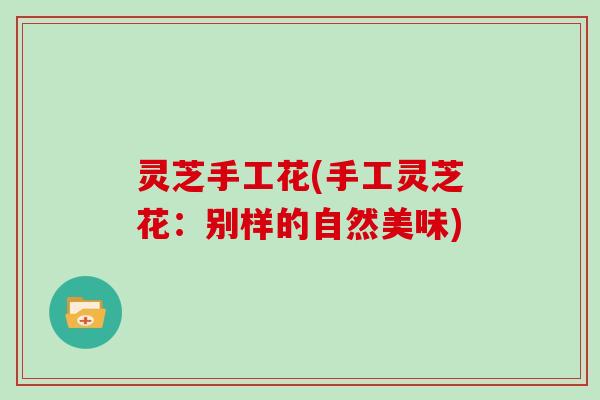 灵芝手工花(手工灵芝花：别样的自然美味)