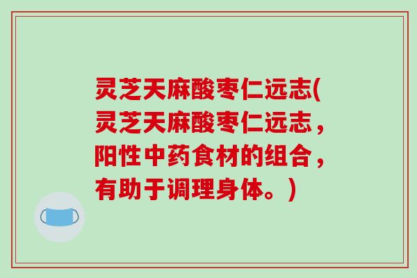 灵芝天麻酸枣仁远志(灵芝天麻酸枣仁远志,阳性中药食材的组合,有助于调理身体。)