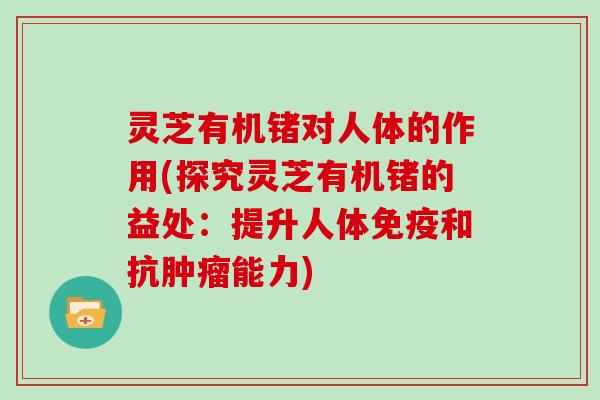 灵芝有机锗对人体的作用(探究灵芝有机锗的益处:提升人体免疫和抗肿瘤能力)