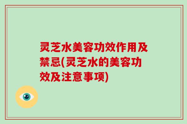 灵芝水美容功效作用及禁忌(灵芝水的美容功效及注意事项)