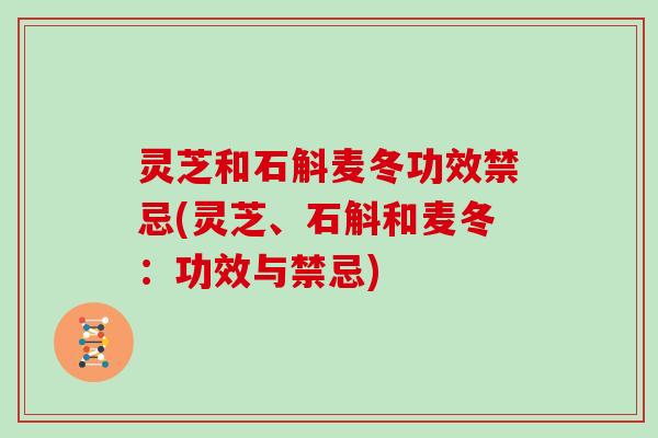 灵芝和石斛麦冬功效禁忌(灵芝、石斛和麦冬:功效与禁忌)