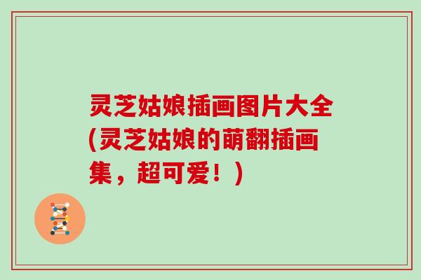 灵芝姑娘插画图片大全(灵芝姑娘的萌翻插画集,超可爱!)