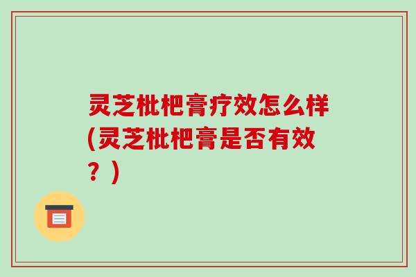 灵芝枇杷膏疗效怎么样(灵芝枇杷膏是否有效?)