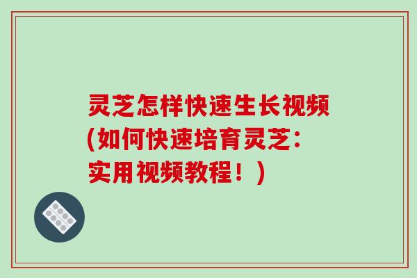 灵芝怎样快速生长视频(如何快速培育灵芝：实用视频教程！)