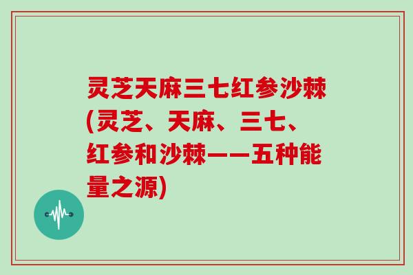 灵芝天麻三七红参沙棘(灵芝、天麻、三七、红参和沙棘——五种能量之源)