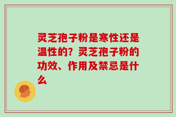 灵芝孢子粉是寒性还是温性的?灵芝孢子粉的功效、作用及禁忌是什么