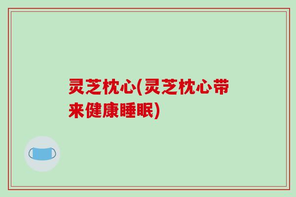 灵芝枕心(灵芝枕心带来健康睡眠)