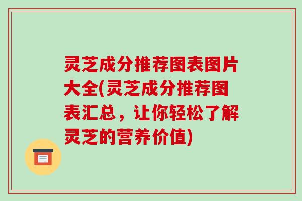 灵芝成分推荐图表图片大全(灵芝成分推荐图表汇总,让你轻松了解灵芝的营养价值)
