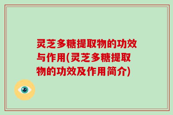 灵芝多糖提取物的功效与作用(灵芝多糖提取物的功效及作用简介)
