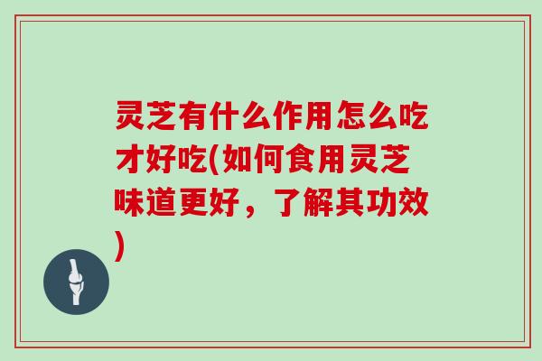 灵芝有什么作用怎么吃才好吃(如何食用灵芝味道更好,了解其功效)