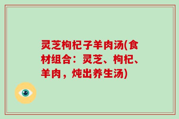 灵芝枸杞子羊肉汤(食材组合:灵芝、枸杞、羊肉,炖出养生汤)