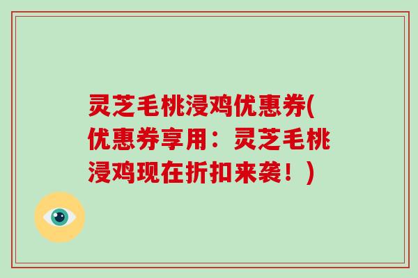 灵芝毛桃浸鸡优惠券(优惠券享用:灵芝毛桃浸鸡现在折扣来袭!)