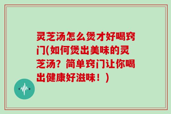 灵芝汤怎么煲才好喝窍门(如何煲出美味的灵芝汤?简单窍门让你喝出健康好滋味!)