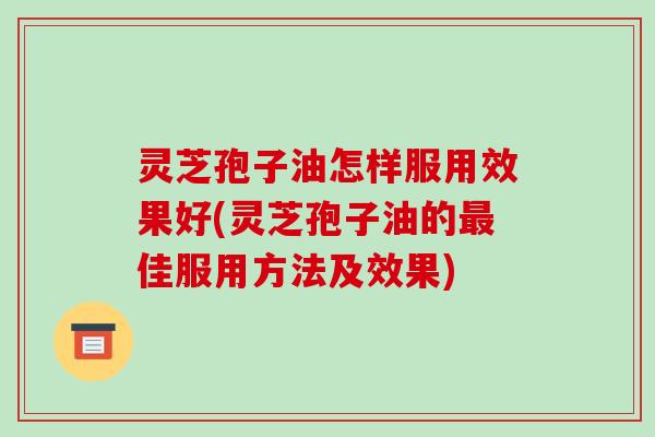 灵芝孢子油怎样服用效果好(灵芝孢子油的最佳服用方法及效果)