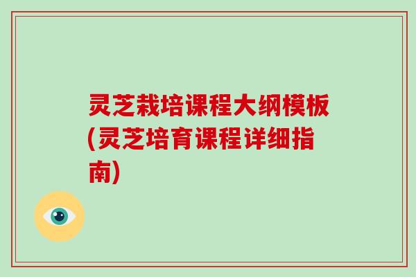 灵芝栽培课程大纲模板(灵芝培育课程详细指南)