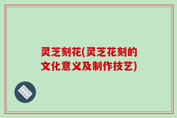 灵芝刻花(灵芝花刻的文化意义及制作技艺)