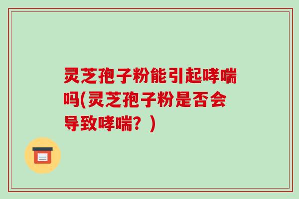 灵芝孢子粉能引起哮喘吗(灵芝孢子粉是否会导致哮喘?)
