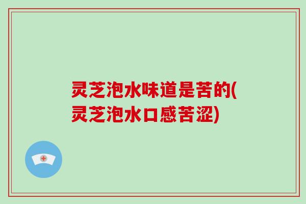 灵芝泡水味道是苦的(灵芝泡水口感苦涩)