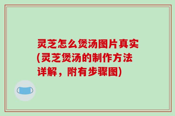 灵芝怎么煲汤图片真实(灵芝煲汤的制作方法详解,附有步骤图)