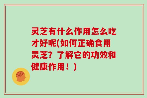 灵芝有什么作用怎么吃才好呢(如何正确食用灵芝?了解它的功效和健康作用!)