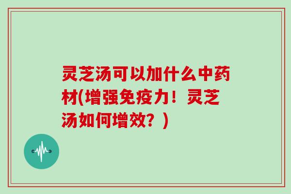 灵芝汤可以加什么中药材(增强免疫力！灵芝汤如何增效？)