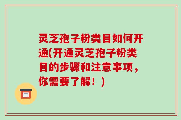 灵芝孢子粉类目如何开通(开通灵芝孢子粉类目的步骤和注意事项，你需要了解！)