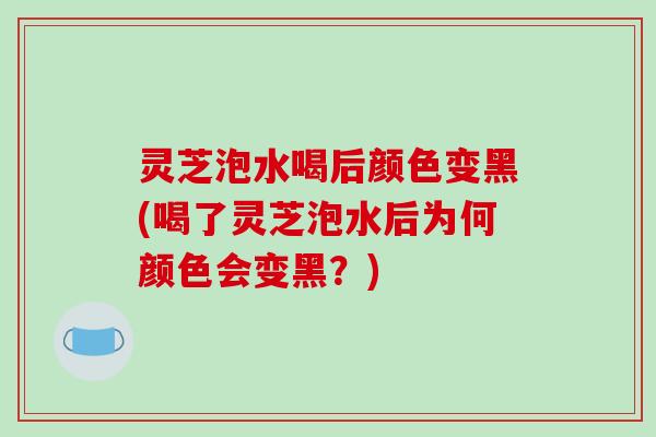 灵芝泡水喝后颜色变黑(喝了灵芝泡水后为何颜色会变黑?)