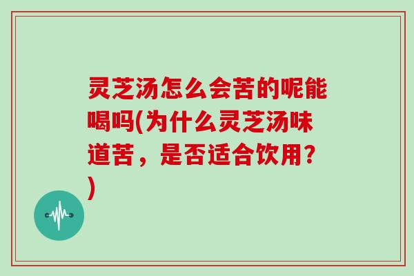灵芝汤怎么会苦的呢能喝吗(为什么灵芝汤味道苦,是否适合饮用?)