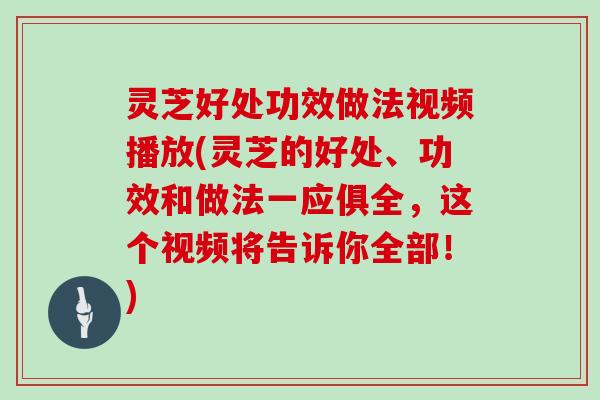 灵芝好处功效做法视频播放(灵芝的好处、功效和做法一应俱全，这个视频将告诉你全部！)