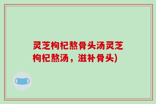 灵芝枸杞熬骨头汤灵芝枸杞熬汤,滋补骨头)